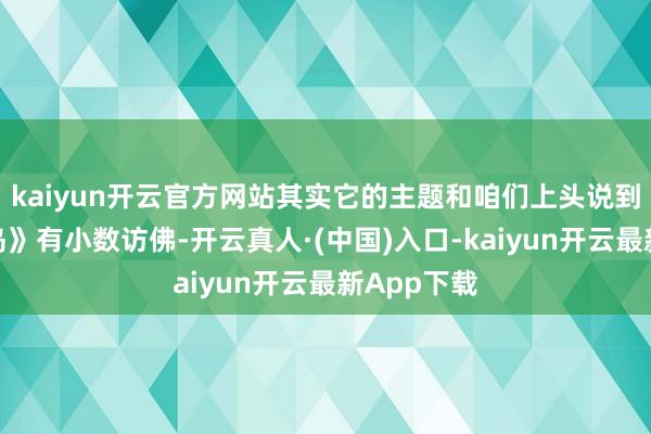 kaiyun开云官方网站其实它的主题和咱们上头说到的《东极岛》有小数访佛-开云真人·(中国)入口-kaiyun开云最新App下载