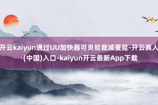 开云kaiyun通过UU加快器可灵验裁减蔓延-开云真人·(中国)入口-kaiyun开云最新App下载
