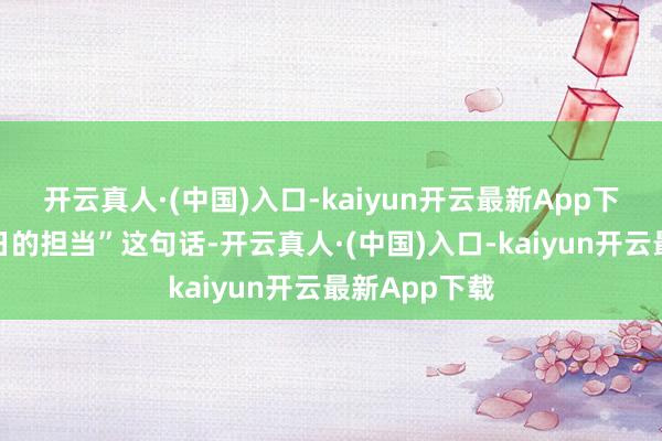 开云真人·(中国)入口-kaiyun开云最新App下载更是对改日的担当”这句话-开云真人·(中国)入口-kaiyun开云最新App下载
