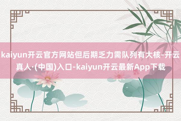 kaiyun开云官方网站但后期乏力需队列有大核-开云真人·(中国)入口-kaiyun开云最新App下载