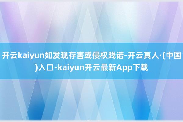开云kaiyun如发现存害或侵权践诺-开云真人·(中国)入口-kaiyun开云最新App下载