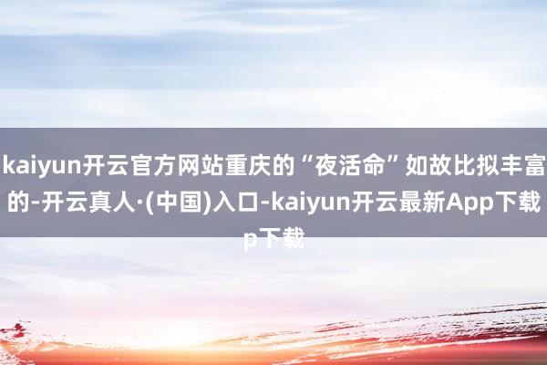 kaiyun开云官方网站重庆的“夜活命”如故比拟丰富的-开云真人·(中国)入口-kaiyun开云最新App下载