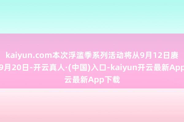kaiyun.com本次浮滥季系列活动将从9月12日赓续至9月20日-开云真人·(中国)入口-kaiyun开云最新App下载