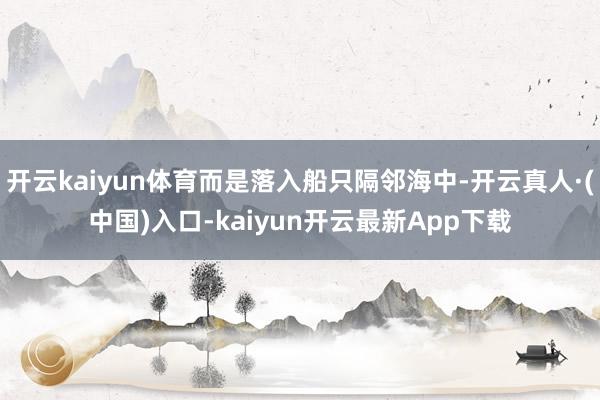 开云kaiyun体育而是落入船只隔邻海中-开云真人·(中国)入口-kaiyun开云最新App下载