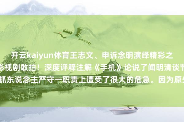 开云kaiyun体育王志文、申诉念明演绎精彩之中国式饭局！还所昔日的影视剧敢拍！深度评释注解《手机》论说了闻明清谈节目《有一说一》主抓东说念主严守一职责上遭受了很大的危急。因为原先接济他的独揽-开云真人·(中国)入口-kaiyun开云最新App下载