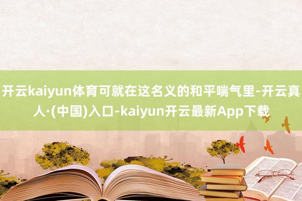 开云kaiyun体育可就在这名义的和平喘气里-开云真人·(中国)入口-kaiyun开云最新App下载