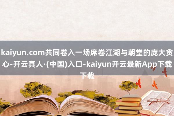 kaiyun.com共同卷入一场席卷江湖与朝堂的庞大贪心-开云真人·(中国)入口-kaiyun开云最新App下载