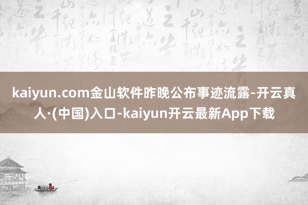 kaiyun.com　　金山软件昨晚公布事迹流露-开云真人·(中国)入口-kaiyun开云最新App下载
