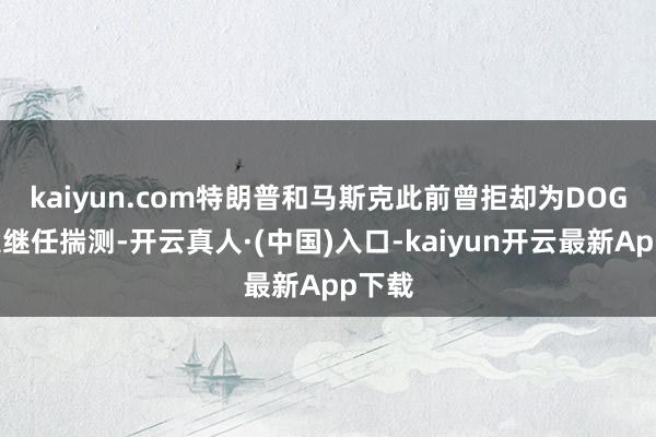 kaiyun.com　　特朗普和马斯克此前曾拒却为DOGE制定继任揣测-开云真人·(中国)入口-kaiyun开云最新App下载