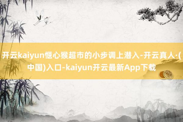 开云kaiyun惬心猴超市的小步调上潜入-开云真人·(中国)入口-kaiyun开云最新App下载