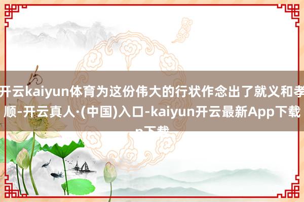开云kaiyun体育为这份伟大的行状作念出了就义和孝顺-开云真人·(中国)入口-kaiyun开云最新App下载