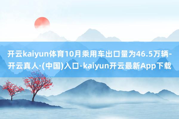 开云kaiyun体育10月乘用车出口量为46.5万辆-开云真人·(中国)入口-kaiyun开云最新App下载