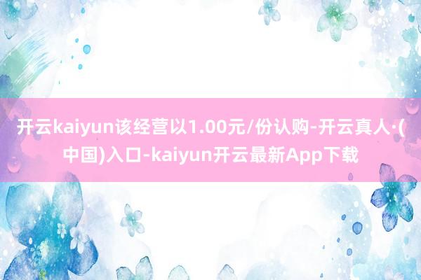 开云kaiyun该经营以1.00元/份认购-开云真人·(中国)入口-kaiyun开云最新App下载