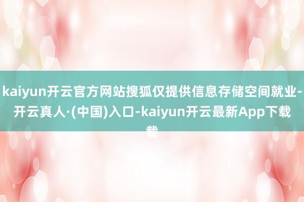 kaiyun开云官方网站搜狐仅提供信息存储空间就业-开云真人·(中国)入口-kaiyun开云最新App下载