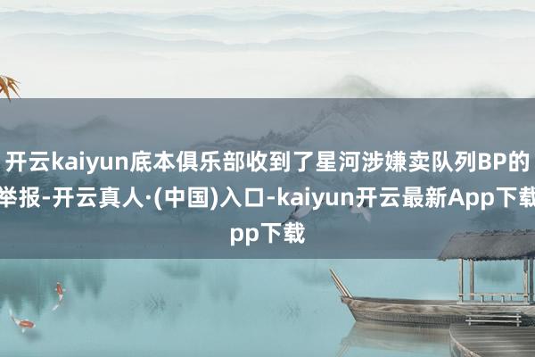 开云kaiyun底本俱乐部收到了星河涉嫌卖队列BP的举报-开云真人·(中国)入口-kaiyun开云最新App下载