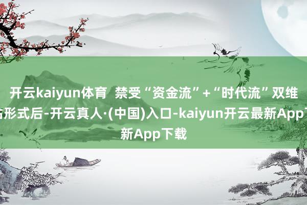 开云kaiyun体育  禁受“资金流”+“时代流”双维评估形式后-开云真人·(中国)入口-kaiyun开云最新App下载