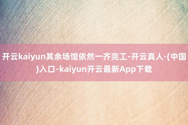 开云kaiyun其余场馆依然一齐完工-开云真人·(中国)入口-kaiyun开云最新App下载