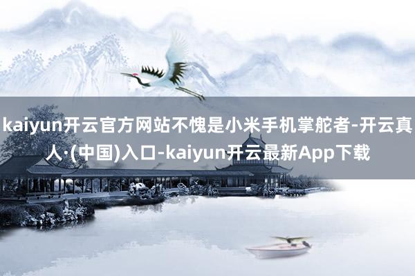 kaiyun开云官方网站不愧是小米手机掌舵者-开云真人·(中国)入口-kaiyun开云最新App下载