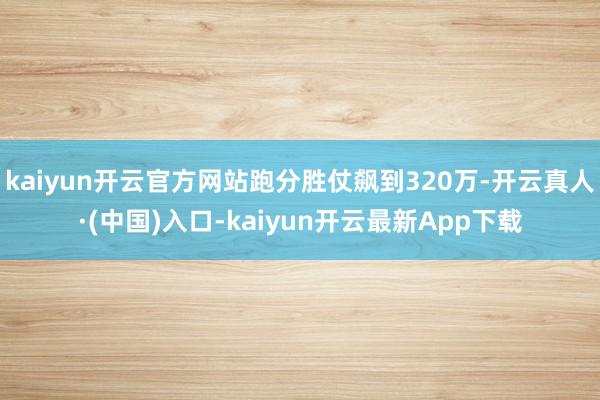 kaiyun开云官方网站跑分胜仗飙到320万-开云真人·(中国)入口-kaiyun开云最新App下载