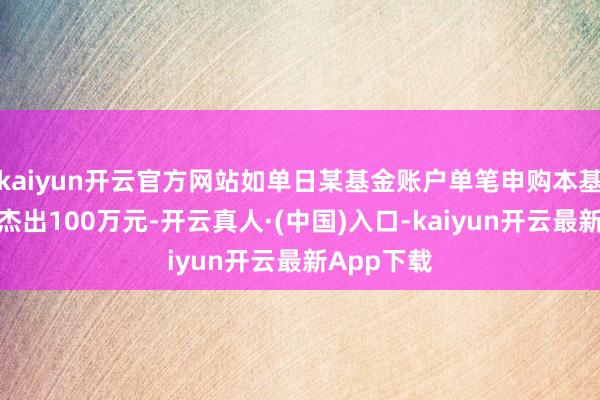 kaiyun开云官方网站如单日某基金账户单笔申购本基金的金额杰出100万元-开云真人·(中国)入口-kaiyun开云最新App下载