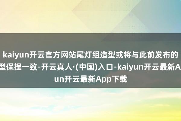 kaiyun开云官方网站尾灯组造型或将与此前发布的办法车型保捏一致-开云真人·(中国)入口-kaiyun开云最新App下载