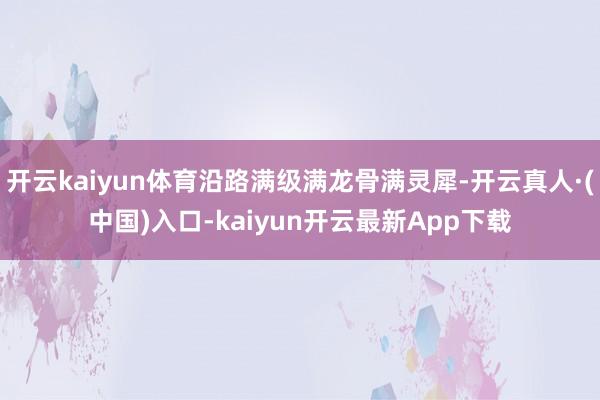 开云kaiyun体育沿路满级满龙骨满灵犀-开云真人·(中国)入口-kaiyun开云最新App下载
