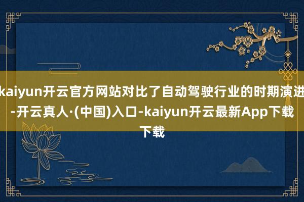 kaiyun开云官方网站对比了自动驾驶行业的时期演进-开云真人·(中国)入口-kaiyun开云最新App下载