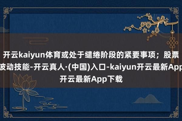 开云kaiyun体育或处于缱绻阶段的紧要事项；股票尽头波动技能-开云真人·(中国)入口-kaiyun开云最新App下载