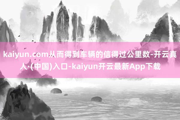 kaiyun.com从而得到车辆的信得过公里数-开云真人·(中国)入口-kaiyun开云最新App下载