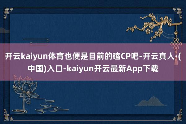 开云kaiyun体育也便是目前的磕CP吧-开云真人·(中国)入口-kaiyun开云最新App下载