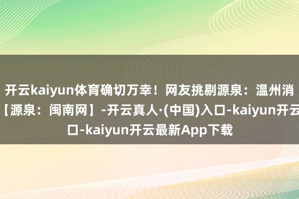 开云kaiyun体育确切万幸！网友挑剔源泉：温州消防、龙湾网信【源泉：闽南网】-开云真人·(中国)入口-kaiyun开云最新App下载