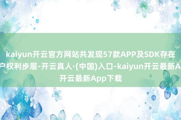 kaiyun开云官方网站共发现57款APP及SDK存在侵害用户权利步履-开云真人·(中国)入口-kaiyun开云最新App下载
