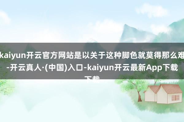 kaiyun开云官方网站是以关于这种脚色就莫得那么难-开云真人·(中国)入口-kaiyun开云最新App下载