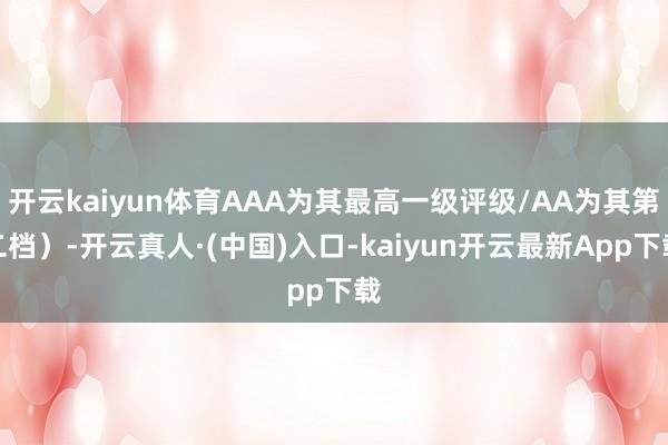 开云kaiyun体育AAA为其最高一级评级/AA为其第二档）-开云真人·(中国)入口-kaiyun开云最新App下载