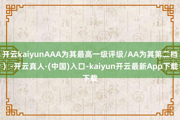 开云kaiyunAAA为其最高一级评级/AA为其第二档）-开云真人·(中国)入口-kaiyun开云最新App下载