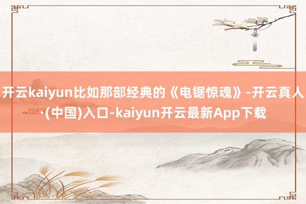 开云kaiyun比如那部经典的《电锯惊魂》-开云真人·(中国)入口-kaiyun开云最新App下载