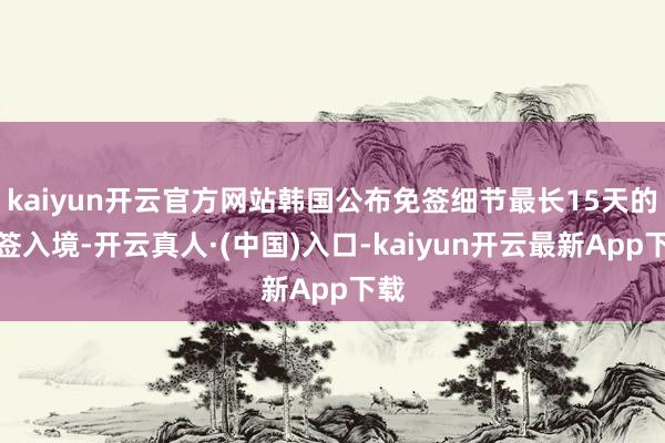 kaiyun开云官方网站韩国公布免签细节最长15天的免签入境-开云真人·(中国)入口-kaiyun开云最新App下载
