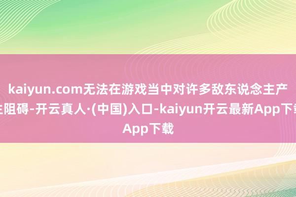 kaiyun.com无法在游戏当中对许多敌东说念主产生阻碍-开云真人·(中国)入口-kaiyun开云最新App下载