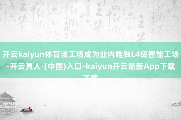 开云kaiyun体育该工场成为业内唯独L4级智能工场-开云真人·(中国)入口-kaiyun开云最新App下载