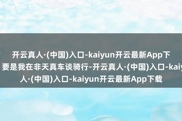 开云真人·(中国)入口-kaiyun开云最新App下载会扣驾照分吗？2、 要是我在非天真车谈骑行-开云真人·(中国)入口-kaiyun开云最新App下载