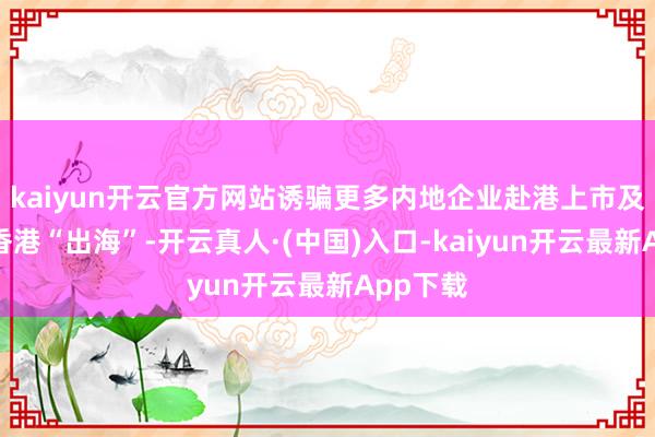 kaiyun开云官方网站诱骗更多内地企业赴港上市及借说念香港“出海”-开云真人·(中国)入口-kaiyun开云最新App下载