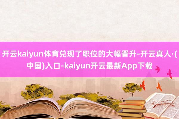 开云kaiyun体育兑现了职位的大幅晋升-开云真人·(中国)入口-kaiyun开云最新App下载