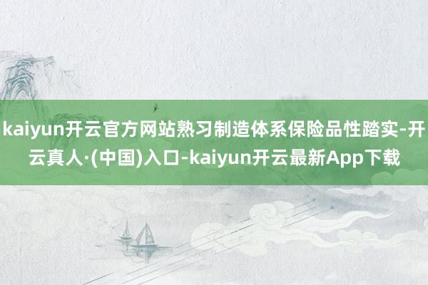 kaiyun开云官方网站熟习制造体系保险品性踏实-开云真人·(中国)入口-kaiyun开云最新App下载