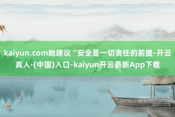 kaiyun.com她建议“安全是一切责任的前提-开云真人·(中国)入口-kaiyun开云最新App下载