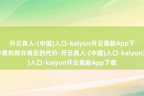 开云真人·(中国)入口-kaiyun开云最新App下载办法了笼罩在钞票和期许背后的代价-开云真人·(中国)入口-kaiyun开云最新App下载