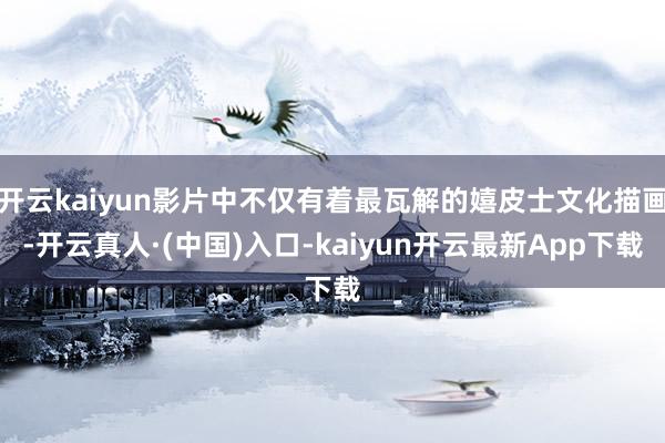 开云kaiyun影片中不仅有着最瓦解的嬉皮士文化描画-开云真人·(中国)入口-kaiyun开云最新App下载
