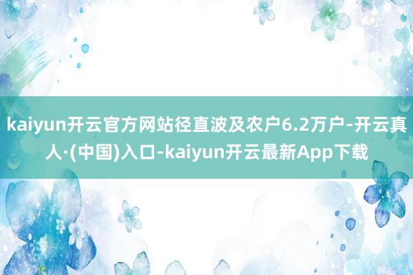 kaiyun开云官方网站径直波及农户6.2万户-开云真人·(中国)入口-kaiyun开云最新App下载