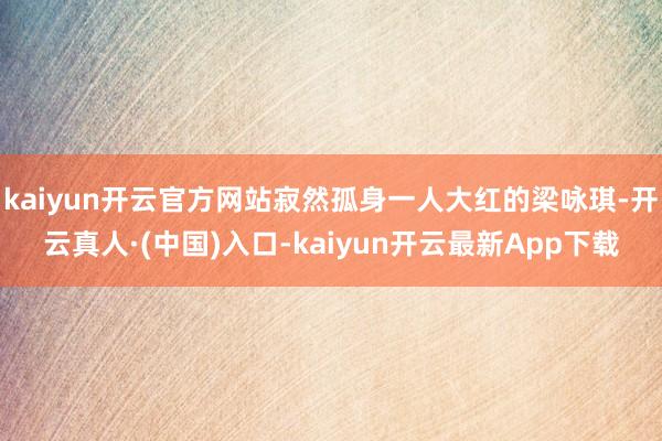 kaiyun开云官方网站寂然孤身一人大红的梁咏琪-开云真人·(中国)入口-kaiyun开云最新App下载