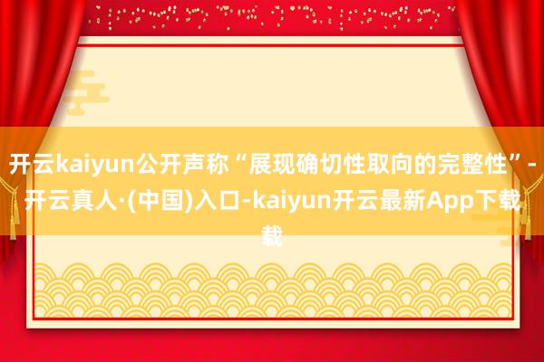 开云kaiyun公开声称“展现确切性取向的完整性”-开云真人·(中国)入口-kaiyun开云最新App下载