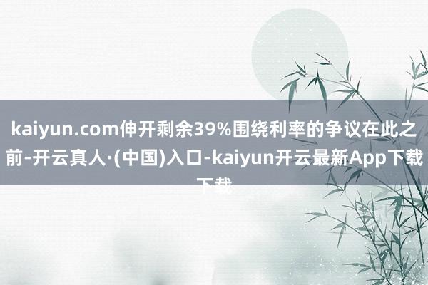kaiyun.com伸开剩余39%围绕利率的争议在此之前-开云真人·(中国)入口-kaiyun开云最新App下载